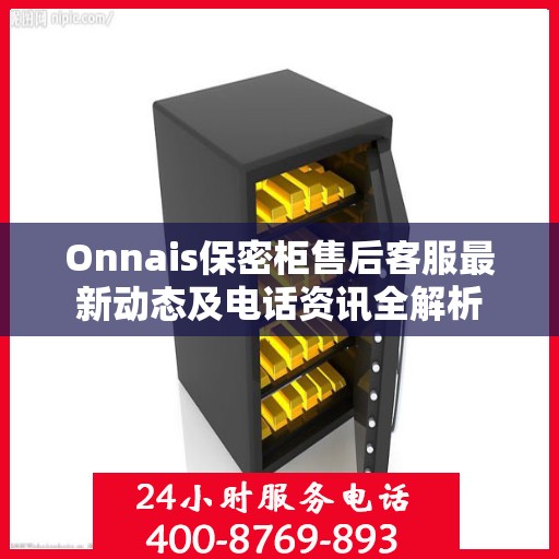 Onnais保密柜售后客服最新动态及电话资讯全解析