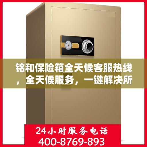 铭和保险箱全天候客服热线，全天候服务，一键解决所有疑问