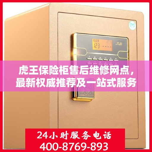 虎王保险柜售后维修网点，最新权威推荐及一站式服务