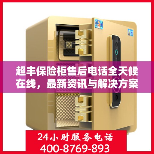 超丰保险柜售后电话全天候在线，最新资讯与解决方案同步更新