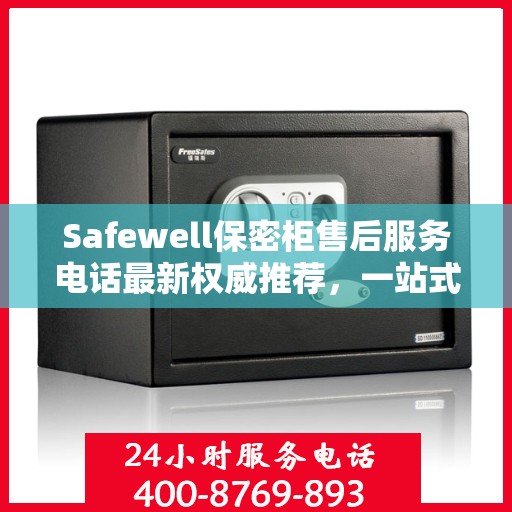 Safewell保密柜售后服务电话最新权威推荐，一站式解决方案全解析