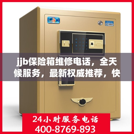 jjb保险箱维修电话，全天候服务，最新权威推荐，快速响应解锁需求