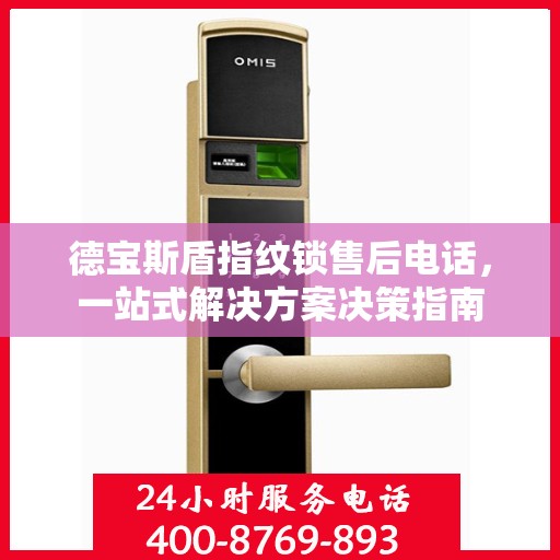 德宝斯盾指纹锁售后电话，一站式解决方案决策指南