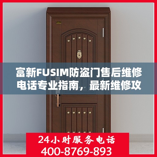 富新FUSIM防盗门售后维修电话专业指南，最新维修攻略与售后支持服务介绍