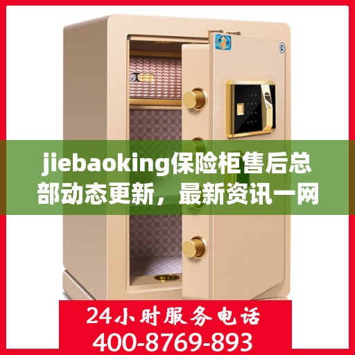 jiebaoking保险柜售后总部动态更新，最新资讯一网打尽