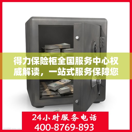 得力保险柜全国服务中心权威解读，一站式服务保障您的财产安全