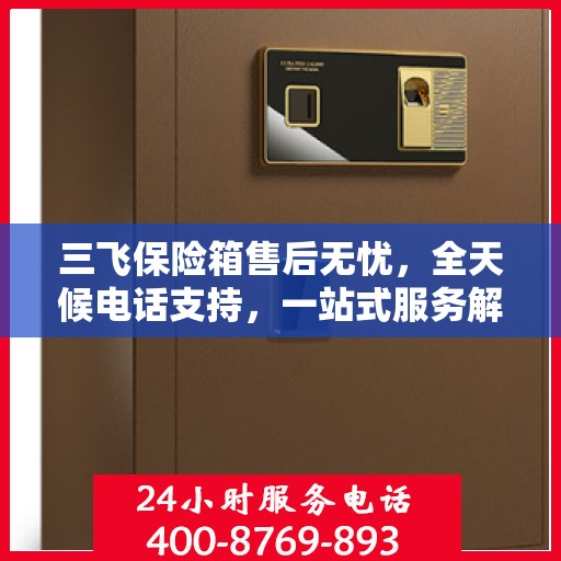 三飞保险箱售后无忧，全天候电话支持，一站式服务解读