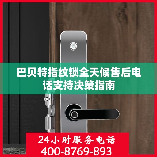 巴贝特指纹锁全天候售后电话支持决策指南