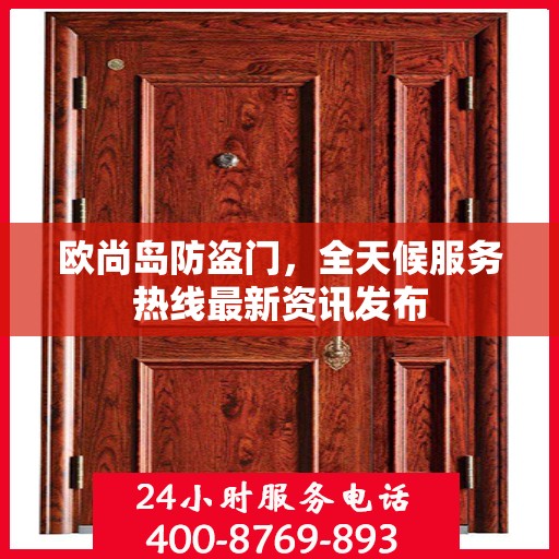 欧尚岛防盗门，全天候服务热线最新资讯发布