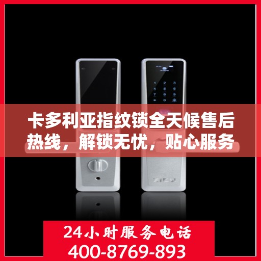 卡多利亚指纹锁全天候售后热线，解锁无忧，贴心服务随时相伴