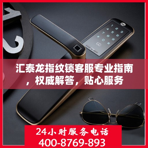 汇泰龙指纹锁客服专业指南，权威解答，贴心服务