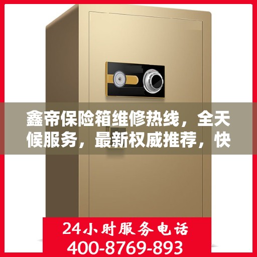 鑫帝保险箱维修热线，全天候服务，最新权威推荐，快速响应您的需求！