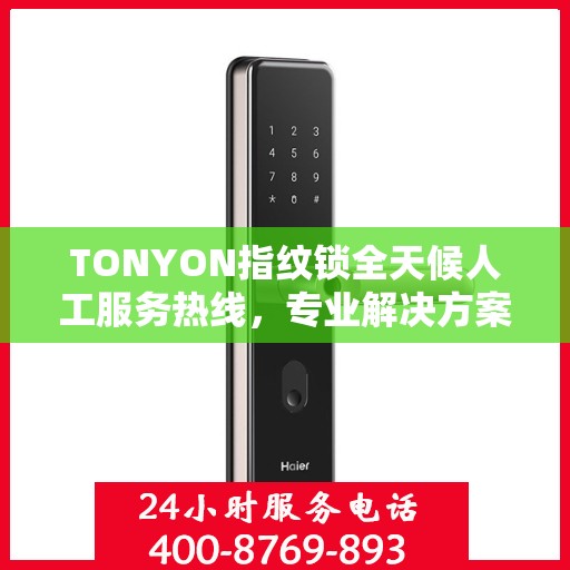 TONYON指纹锁全天候人工服务热线，专业解决方案权威指南