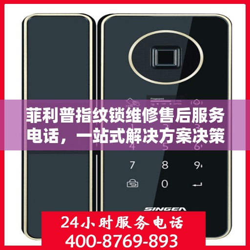 菲利普指纹锁维修售后服务电话，一站式解决方案决策指南