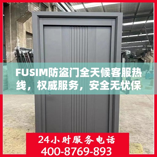 FUSIM防盗门全天候客服热线，权威服务，安全无忧保障