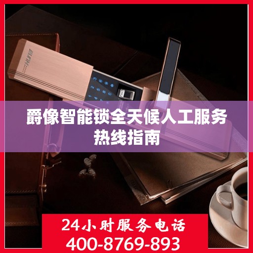爵像智能锁全天候人工服务热线指南