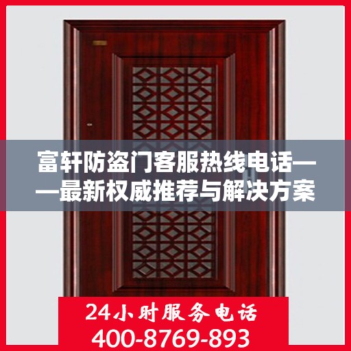 富轩防盗门客服热线电话——最新权威推荐与解决方案支持