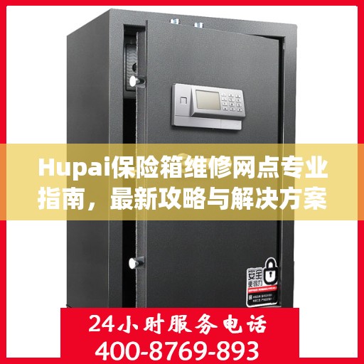 Hupai保险箱维修网点专业指南，最新攻略与解决方案