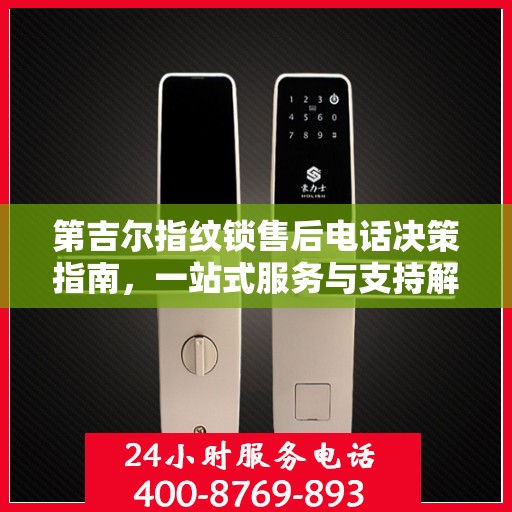 第吉尔指纹锁售后电话决策指南，一站式服务与支持解决方案