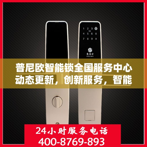 普尼欧智能锁全国服务中心动态更新，创新服务，智能守护家园安全