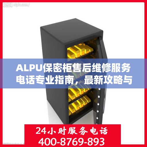ALPU保密柜售后维修服务电话专业指南，最新攻略与解决方案