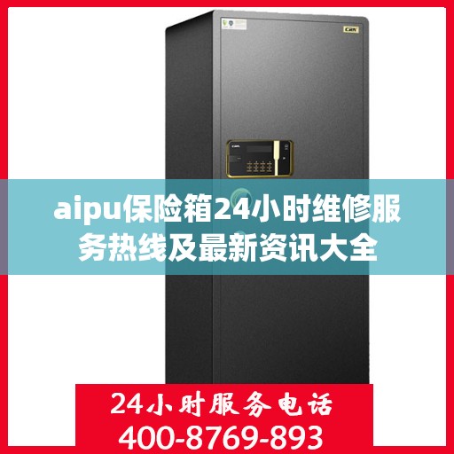 aipu保险箱24小时维修服务热线及最新资讯大全
