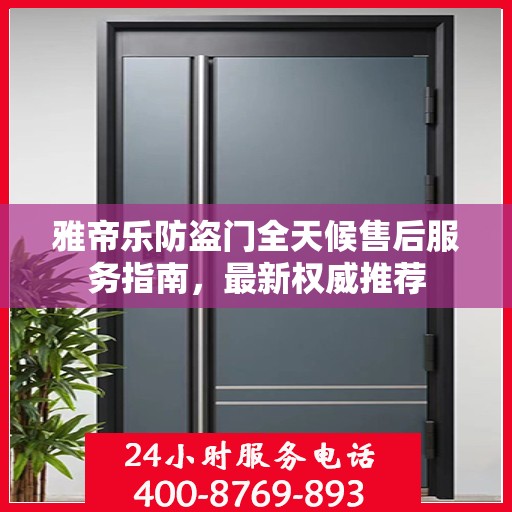 雅帝乐防盗门全天候售后服务指南，最新权威推荐
