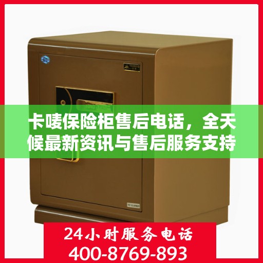 卡唛保险柜售后电话，全天候最新资讯与售后服务支持
