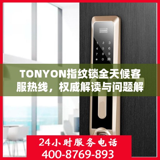 TONYON指纹锁全天候客服热线，权威解读与问题解决指南