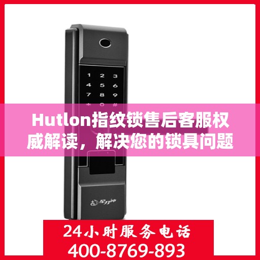 Hutlon指纹锁售后客服权威解读，解决您的锁具问题，专业保障您的安全需求