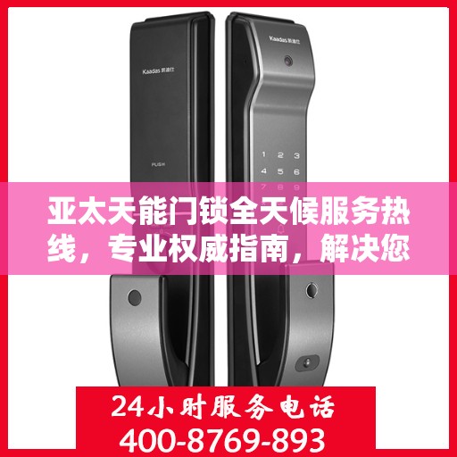 亚太天能门锁全天候服务热线，专业权威指南，解决您的锁事无忧！