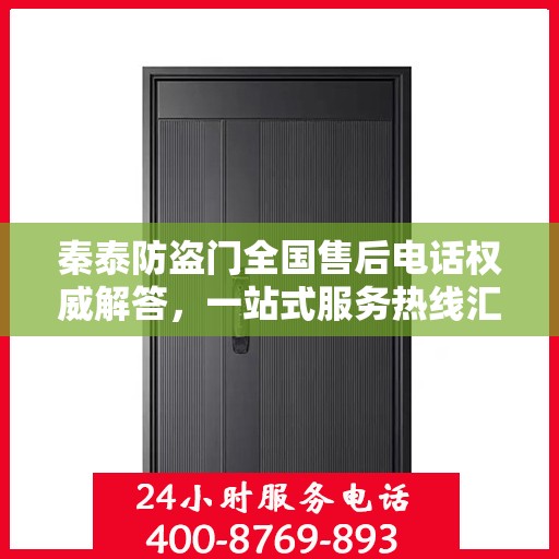 秦泰防盗门全国售后电话权威解答，一站式服务热线汇总