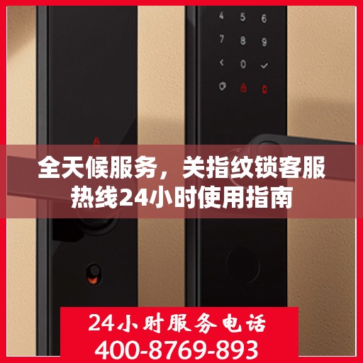 全天候服务，关指纹锁客服热线24小时使用指南