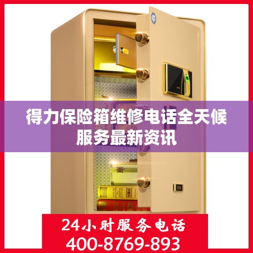 得力保险箱维修电话全天候服务最新资讯