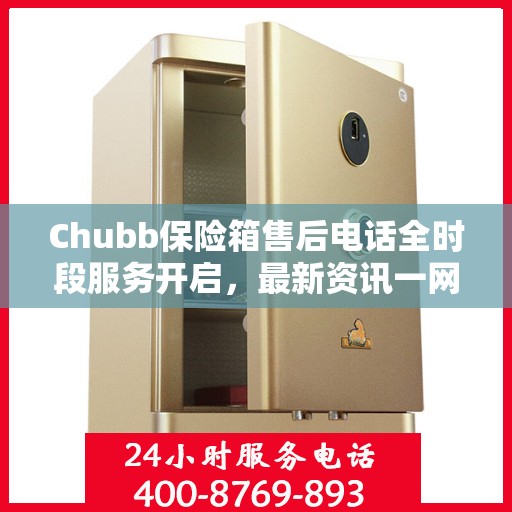 Chubb保险箱售后电话全时段服务开启，最新资讯一网打尽