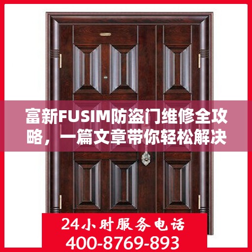 富新FUSIM防盗门维修全攻略，一篇文章带你轻松解决所有问题