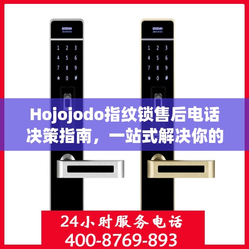 Hojojodo指纹锁售后电话决策指南，一站式解决你的售后问题