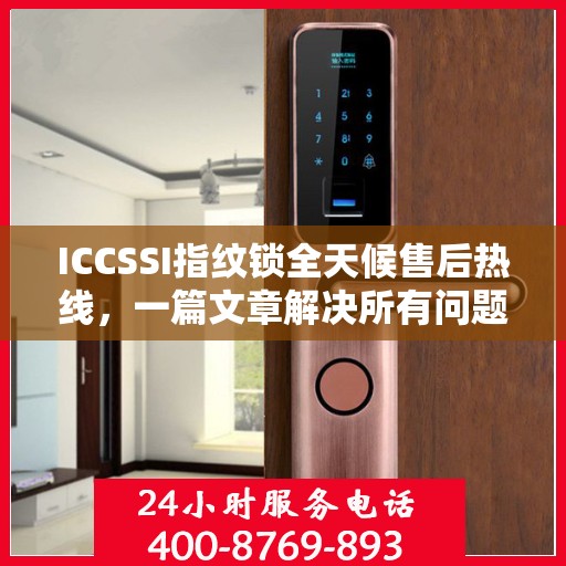 ICCSSI指纹锁全天候售后热线，一篇文章解决所有问题