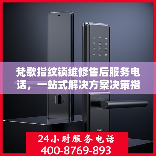 梵歌指纹锁维修售后服务电话，一站式解决方案决策指南