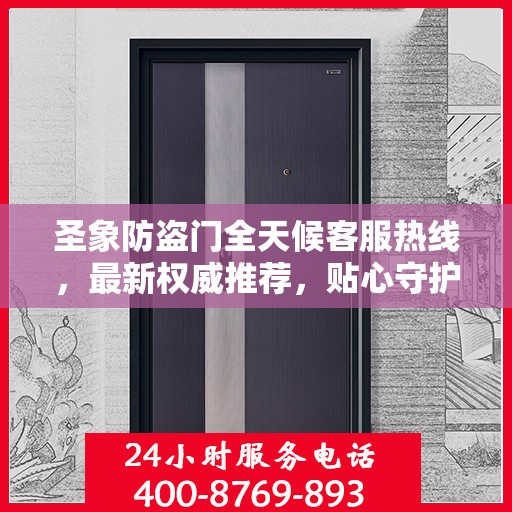 圣象防盗门全天候客服热线，最新权威推荐，贴心守护您的安全门户
