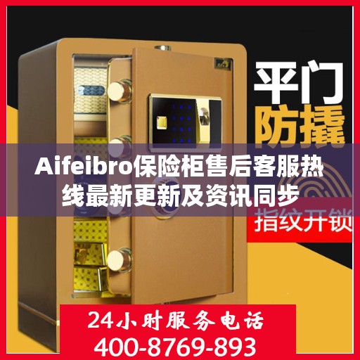 Aifeibro保险柜售后客服热线最新更新及资讯同步