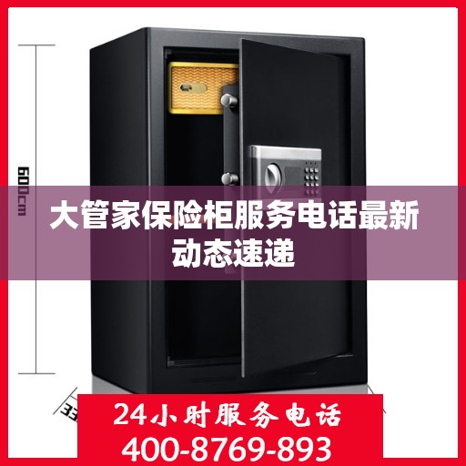 大管家保险柜服务电话最新动态速递