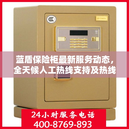 蓝盾保险柜最新服务动态，全天候人工热线支持及热线最新资讯
