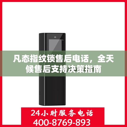 凡态指纹锁售后电话，全天候售后支持决策指南