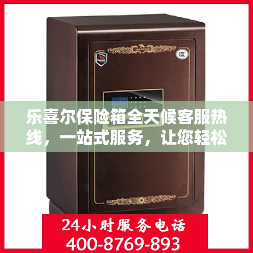 乐喜尔保险箱全天候客服热线，一站式服务，让您轻松了解保险箱售后保障！
