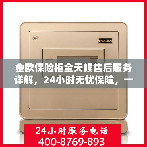 金欧保险柜全天候售后服务详解，24小时无忧保障，一站式解决方案！