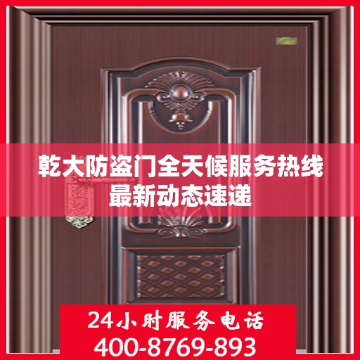 乾大防盗门全天候服务热线最新动态速递
