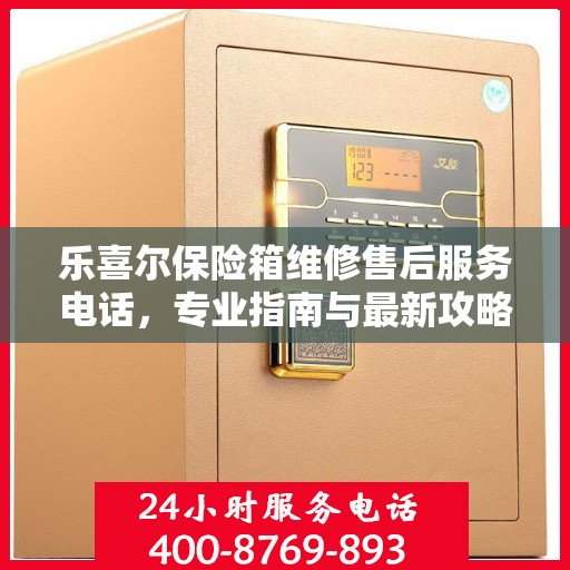 乐喜尔保险箱维修售后服务电话，专业指南与最新攻略解密