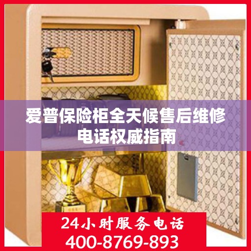 爱普保险柜全天候售后维修电话权威指南