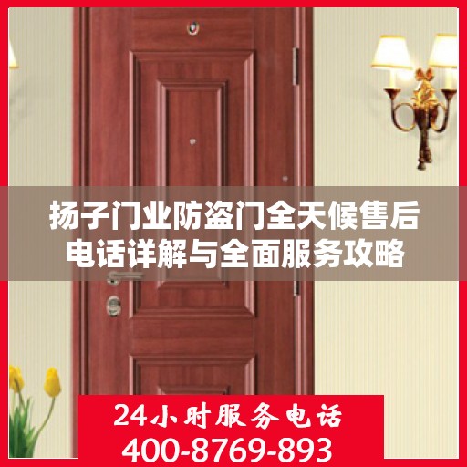 扬子门业防盗门全天候售后电话详解与全面服务攻略